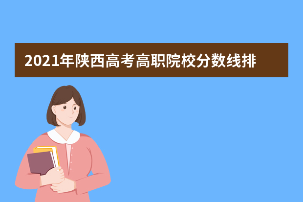 2021年陕西高考高职院校分数线排名表 录取投档（文科）